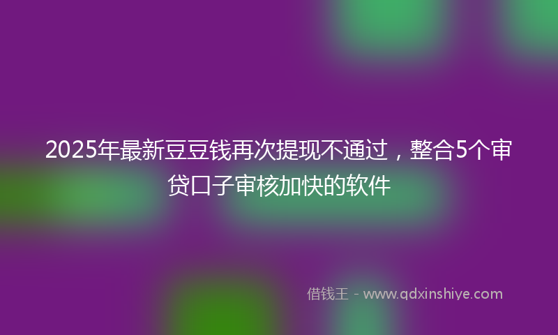 2025年最新豆豆钱再次提现不通过，整合5个审贷口子审核加快的软件
