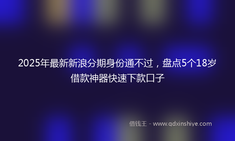 2025年最新新浪分期身份通不过，盘点5个18岁借款神器快速下款口子