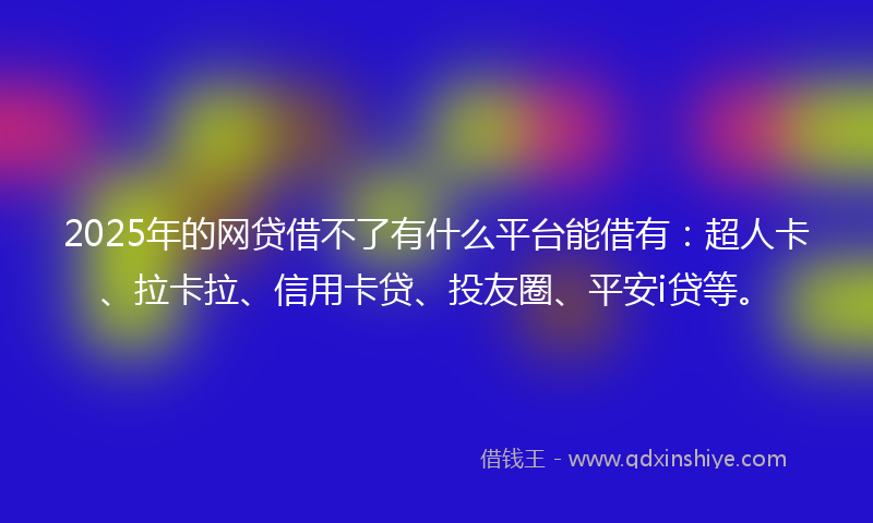 2025年的网贷借不了有什么平台能借有：超人卡、拉卡拉、信用卡贷、投友圈、平安i贷等。