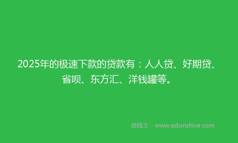 2025年的极速下款的贷款有：人人贷、好期贷、省呗、东方汇、洋钱罐等。