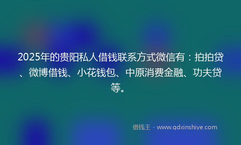 2025年的贵阳私人借钱联系方式微信有：拍拍贷、微博借钱、小花钱包、中原消费金融、功夫贷等。