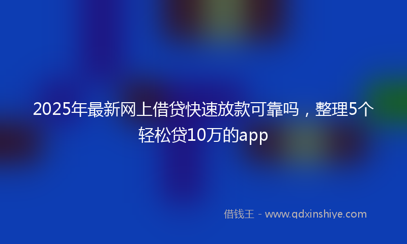 2025年最新网上借贷快速放款可靠吗，整理5个轻松贷10万的app