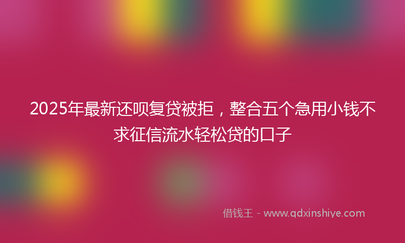 2025年最新还呗复贷被拒，整合五个急用小钱不求征信流水轻松贷的口子