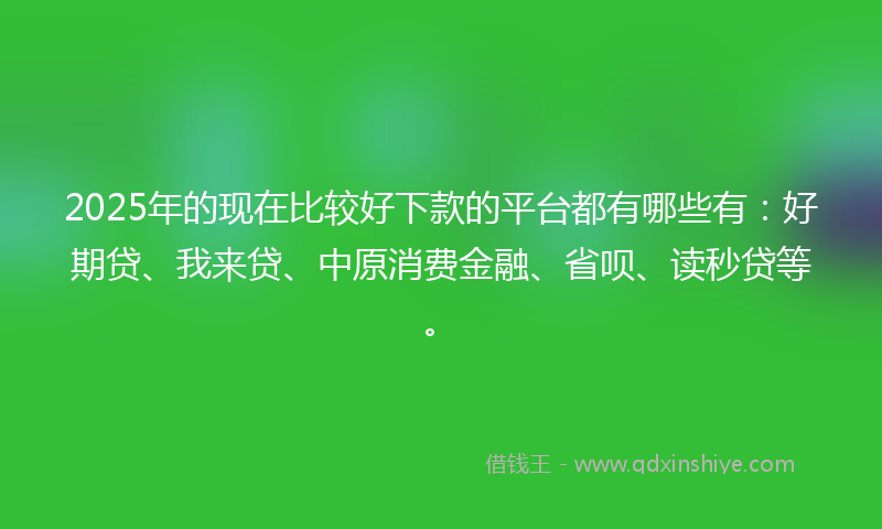 2025年的现在比较好下款的平台都有哪些有：好期贷、我来贷、中原消费金融、省呗、读秒贷等。