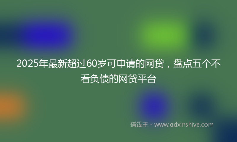 2025年最新超过60岁可申请的网贷，盘点五个不看负债的网贷平台