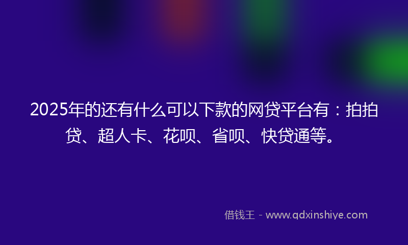 2025年的还有什么可以下款的网贷平台有：拍拍贷、超人卡、花呗、省呗、快贷通等。