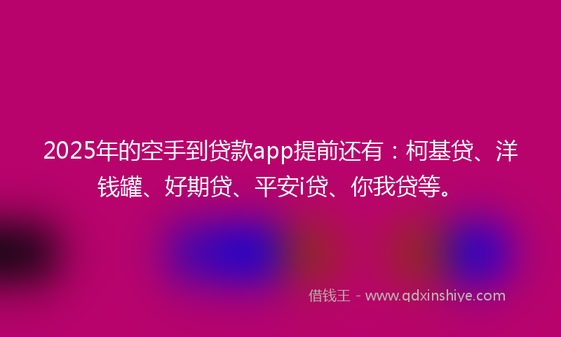 2025年的空手到贷款app提前还有：柯基贷、洋钱罐、好期贷、平安i贷、你我贷等。
