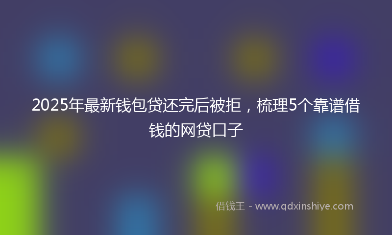 2025年最新钱包贷还完后被拒，梳理5个靠谱借钱的网贷口子
