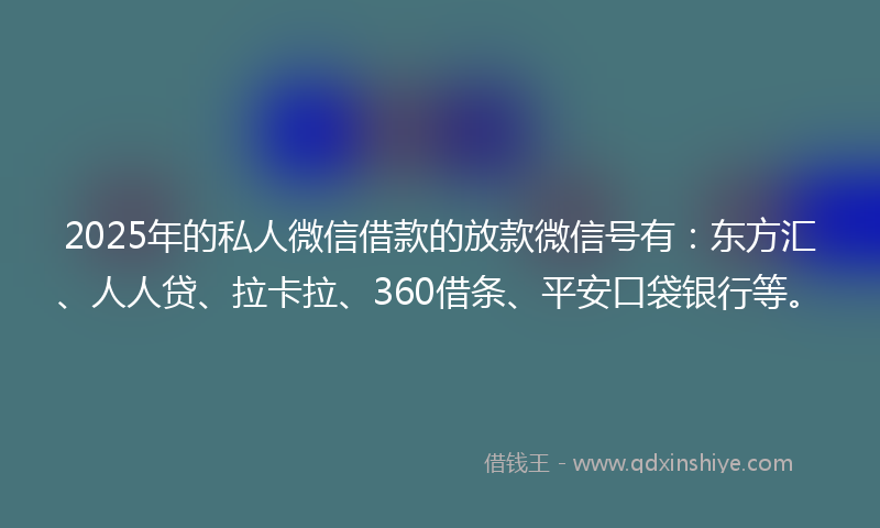 2025年的私人微信借款的放款微信号有：东方汇、人人贷、拉卡拉、360借条、平安口袋银行等。
