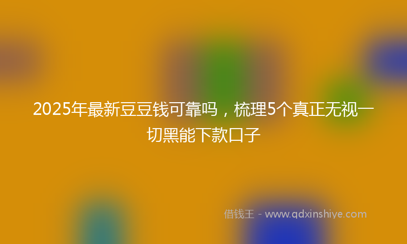 2025年最新豆豆钱可靠吗，梳理5个真正无视一切黑能下款口子