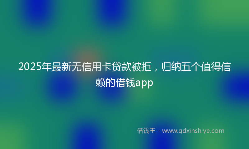 2025年最新无信用卡贷款被拒，归纳五个值得信赖的借钱app