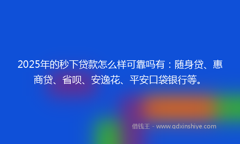 2025年的秒下贷款怎么样可靠吗有：随身贷、惠商贷、省呗、安逸花、平安口袋银行等。