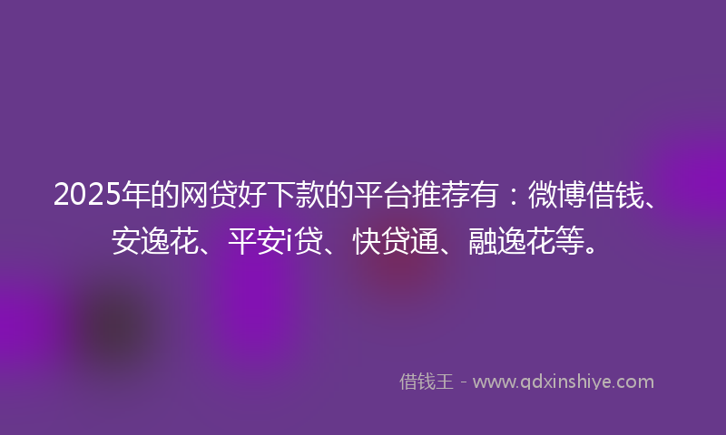 2025年的网贷好下款的平台推荐有：微博借钱、安逸花、平安i贷、快贷通、融逸花等。