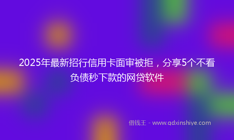 2025年最新招行信用卡面审被拒，分享5个不看负债秒下款的网贷软件