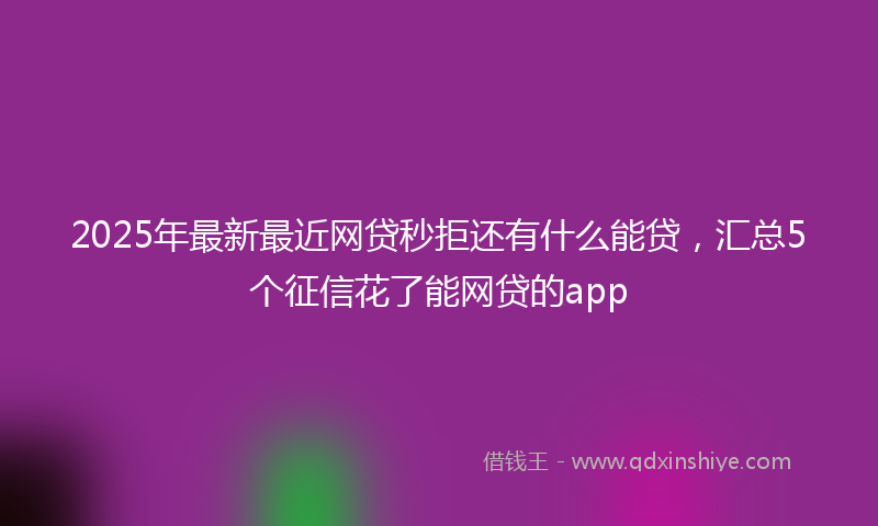 2025年最新最近网贷秒拒还有什么能贷，汇总5个征信花了能网贷的app