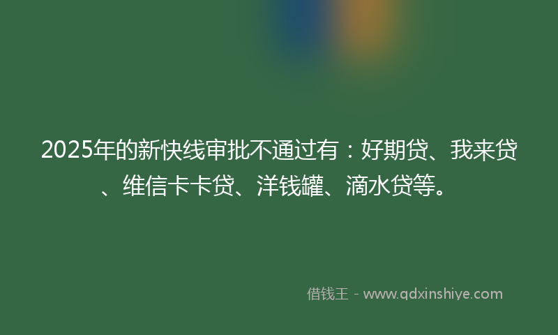 2025年的新快线审批不通过有：好期贷、我来贷、维信卡卡贷、洋钱罐、滴水贷等。