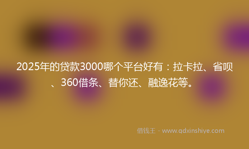 2025年的贷款3000哪个平台好有：拉卡拉、省呗、360借条、替你还、融逸花等。