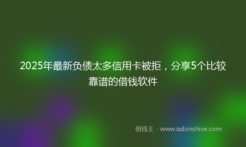 2025年最新负债太多信用卡被拒，分享5个比较靠谱的借钱软件