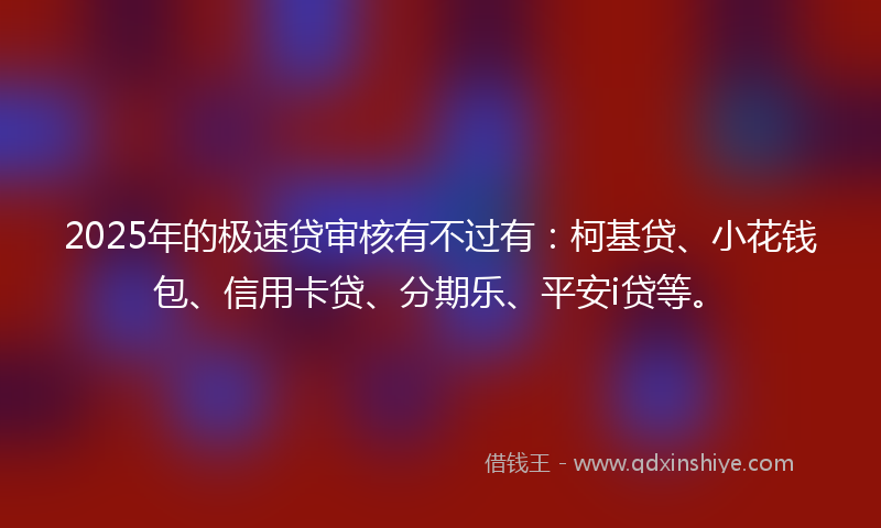 2025年的极速贷审核有不过有：柯基贷、小花钱包、信用卡贷、分期乐、平安i贷等。