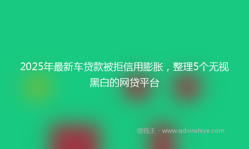 2025年最新车贷款被拒信用膨胀，整理5个无视黑白的网贷平台