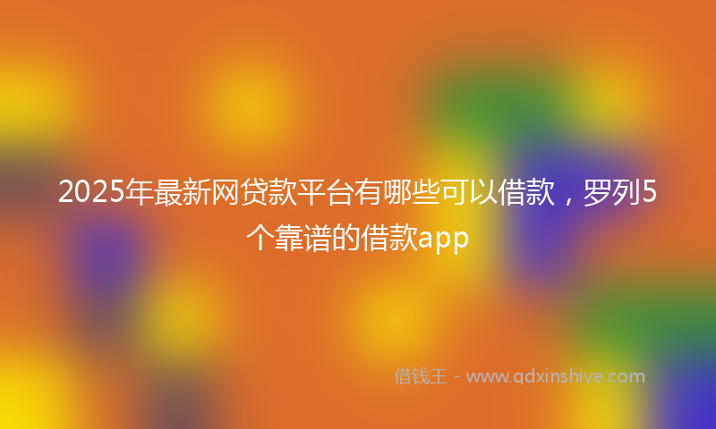 2025年最新网贷款平台有哪些可以借款，罗列5个靠谱的借款app