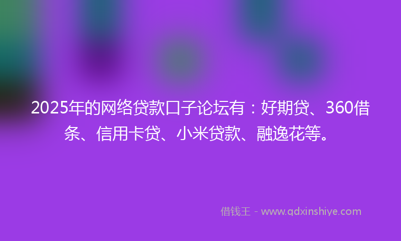 2025年的网络贷款口子论坛有：好期贷、360借条、信用卡贷、小米贷款、融逸花等。