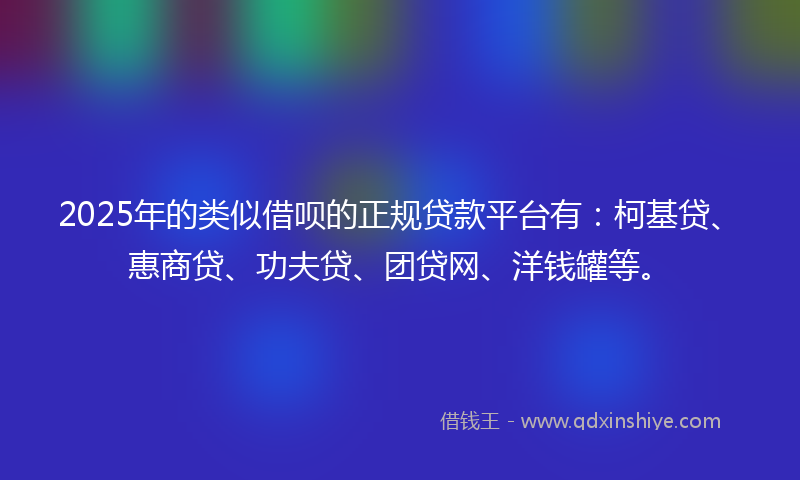 2025年的类似借呗的正规贷款平台有：柯基贷、惠商贷、功夫贷、团贷网、洋钱罐等。