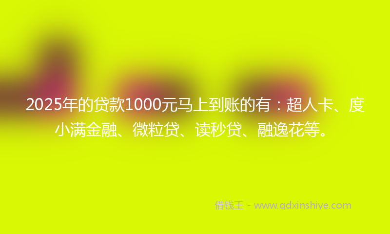 2025年的贷款1000元马上到账的有：超人卡、度小满金融、微粒贷、读秒贷、融逸花等。