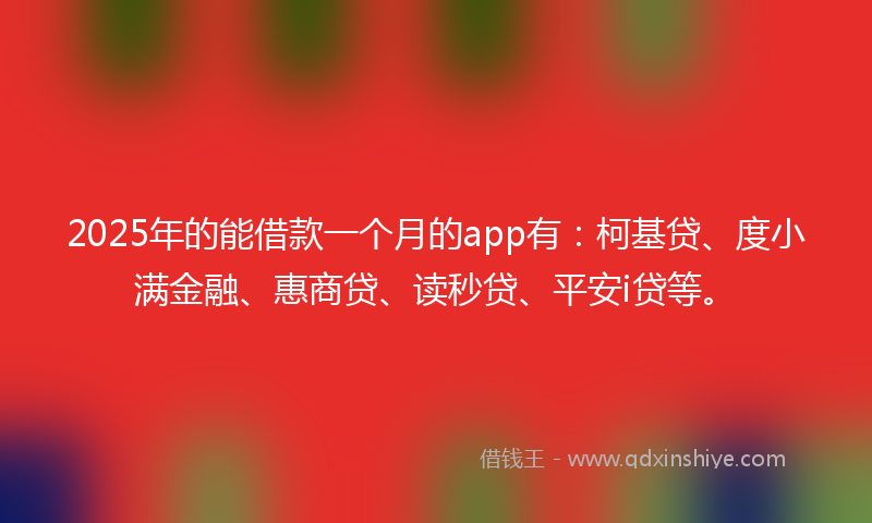 2025年的能借款一个月的app有：柯基贷、度小满金融、惠商贷、读秒贷、平安i贷等。