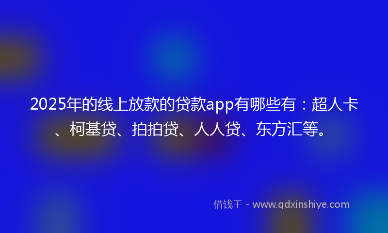 2025年的线上放款的贷款app有哪些有：超人卡、柯基贷、拍拍贷、人人贷、东方汇等。