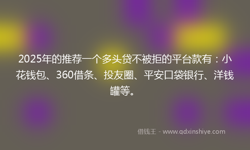 2025年的推荐一个多头贷不被拒的平台款有：小花钱包、360借条、投友圈、平安口袋银行、洋钱罐等。