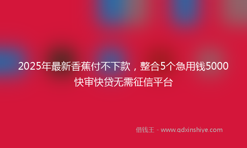 2025年最新香蕉付不下款，整合5个急用钱5000快审快贷无需征信平台