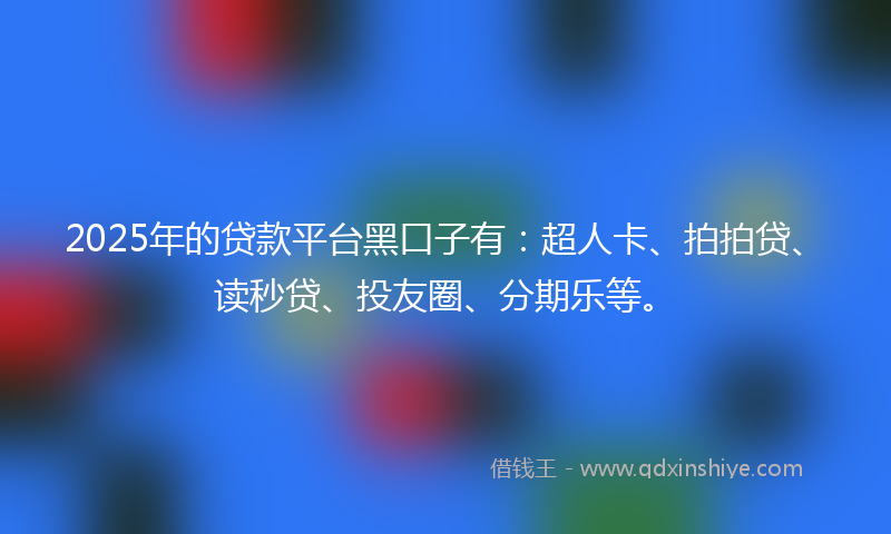 2025年的贷款平台黑口子有：超人卡、拍拍贷、读秒贷、投友圈、分期乐等。