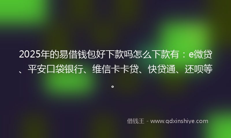 2025年的易借钱包好下款吗怎么下款有：e微贷、平安口袋银行、维信卡卡贷、快贷通、还呗等。