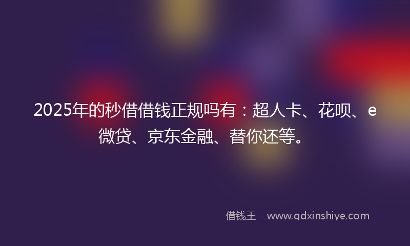2025年的秒借借钱正规吗有：超人卡、花呗、e微贷、京东金融、替你还等。