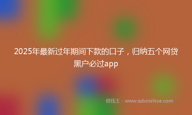 2025年最新过年期间下款的口子，归纳五个网贷黑户必过app