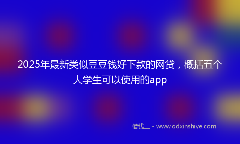 2025年最新类似豆豆钱好下款的网贷，概括五个大学生可以使用的app