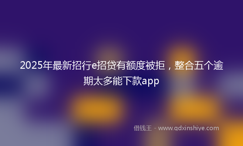 2025年最新招行e招贷有额度被拒，整合五个逾期太多能下款app