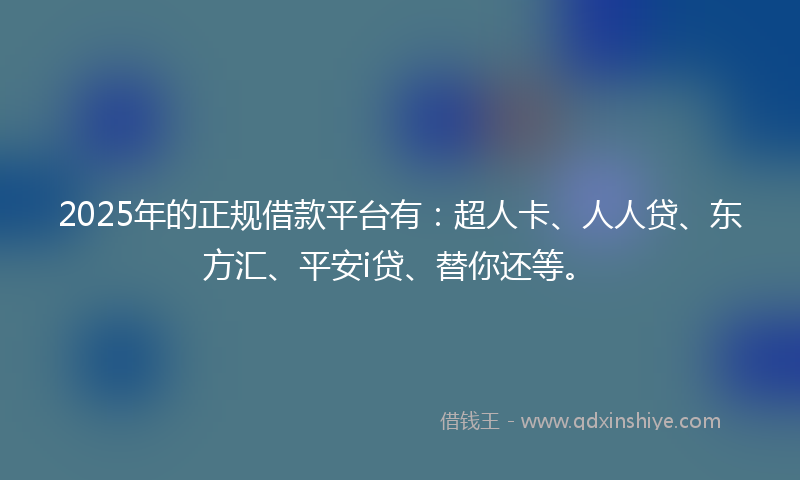 2025年的正规借款平台有：超人卡、人人贷、东方汇、平安i贷、替你还等。