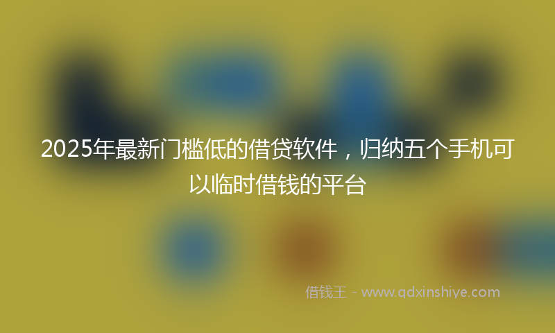 2025年最新门槛低的借贷软件，归纳五个手机可以临时借钱的平台