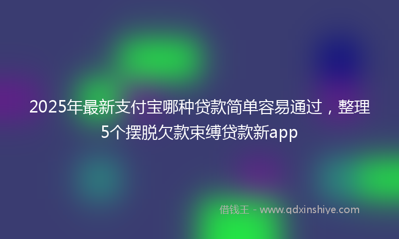 2025年最新支付宝哪种贷款简单容易通过，整理5个摆脱欠款束缚贷款新app