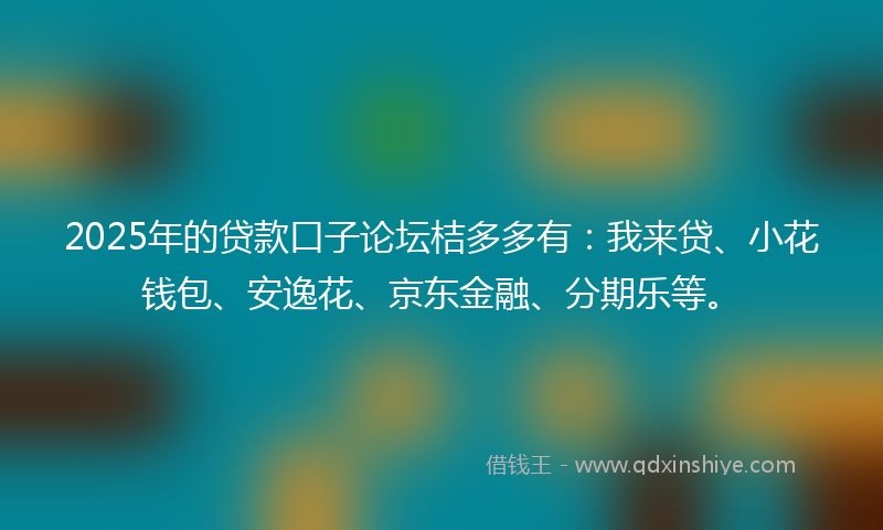 2025年的贷款口子论坛桔多多有：我来贷、小花钱包、安逸花、京东金融、分期乐等。