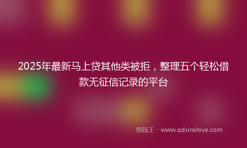 2025年最新马上贷其他类被拒，整理五个轻松借款无征信记录的平台