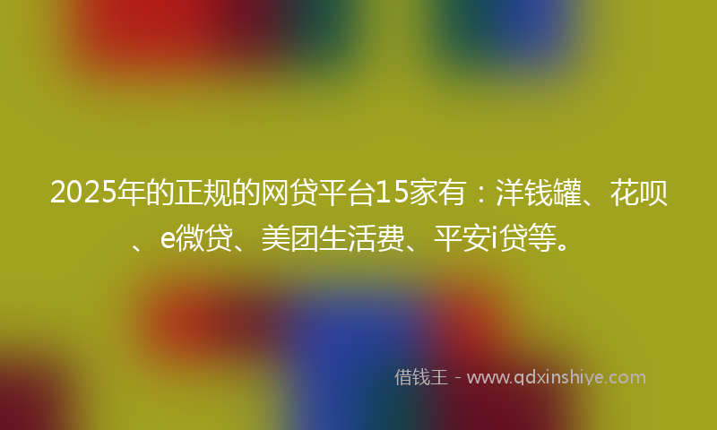 2025年的正规的网贷平台15家有：洋钱罐、花呗、e微贷、美团生活费、平安i贷等。