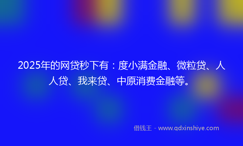 2025年的网贷秒下有：度小满金融、微粒贷、人人贷、我来贷、中原消费金融等。