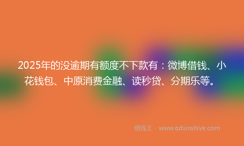 2025年的没逾期有额度不下款有：微博借钱、小花钱包、中原消费金融、读秒贷、分期乐等。