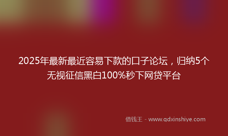 2025年最新最近容易下款的口子论坛，归纳5个无视征信黑白100%秒下网贷平台