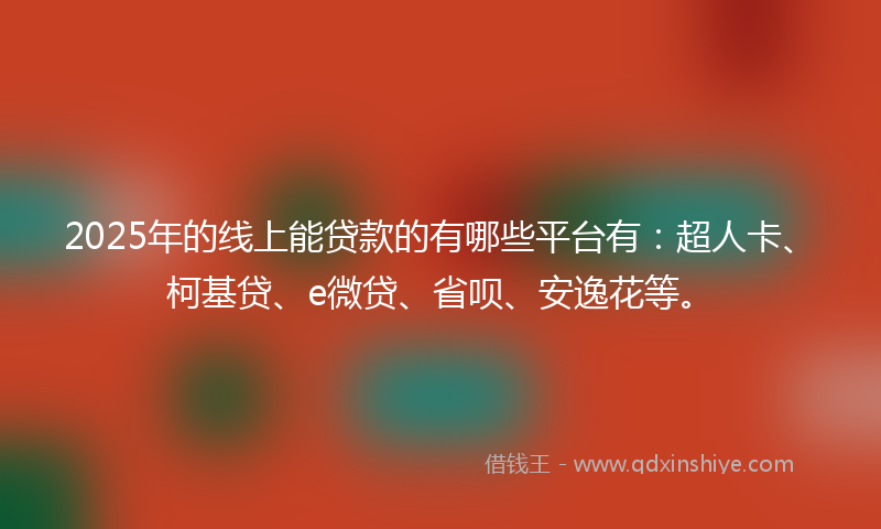 2025年的线上能贷款的有哪些平台有：超人卡、柯基贷、e微贷、省呗、安逸花等。