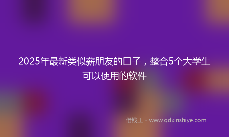 2025年最新类似薪朋友的口子，整合5个大学生可以使用的软件