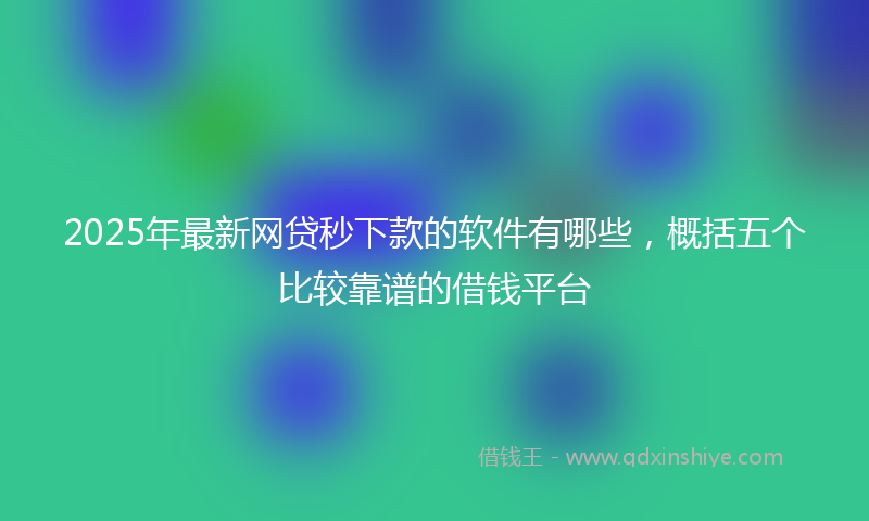 2025年最新网贷秒下款的软件有哪些，概括五个比较靠谱的借钱平台